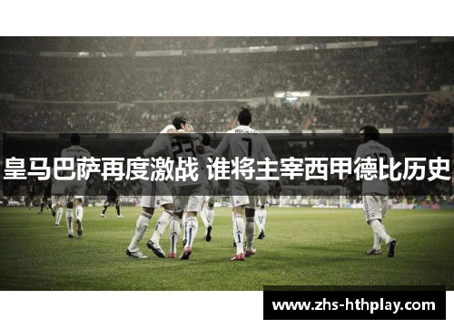 皇马巴萨再度激战 谁将主宰西甲德比历史