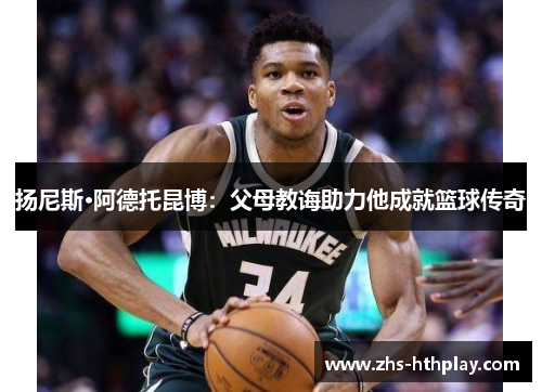 扬尼斯·阿德托昆博：父母教诲助力他成就篮球传奇