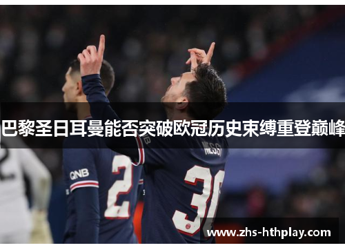 巴黎圣日耳曼能否突破欧冠历史束缚重登巅峰