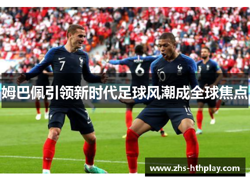 姆巴佩引领新时代足球风潮成全球焦点