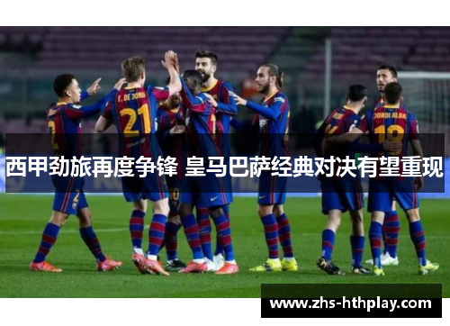 西甲劲旅再度争锋 皇马巴萨经典对决有望重现