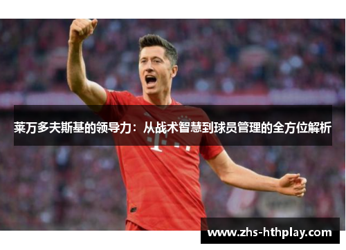 莱万多夫斯基的领导力：从战术智慧到球员管理的全方位解析