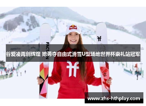 谷爱凌再创辉煌 她勇夺自由式滑雪U型场地世界杯崇礼站冠军