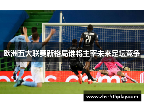 欧洲五大联赛新格局谁将主宰未来足坛竞争