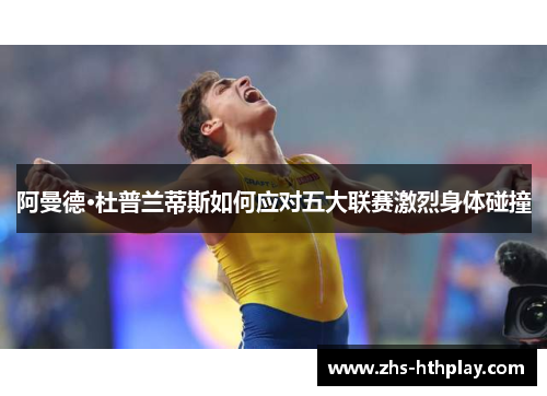 阿曼德·杜普兰蒂斯如何应对五大联赛激烈身体碰撞