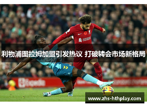 利物浦图拉姆加盟引发热议 打破转会市场新格局
