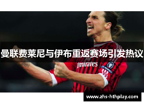 曼联费莱尼与伊布重返赛场引发热议