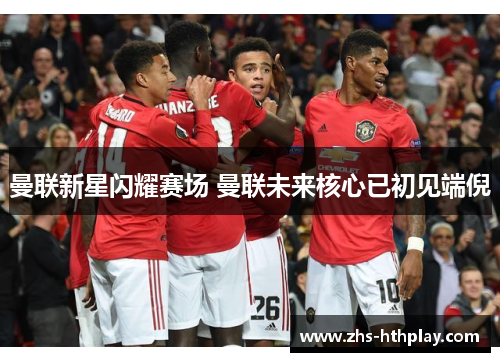 曼联新星闪耀赛场 曼联未来核心已初见端倪