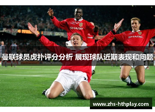 曼联球员虎扑评分分析 展现球队近期表现和问题