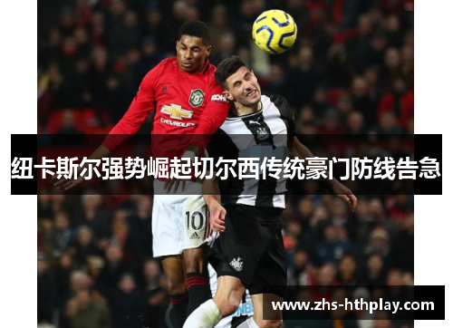 纽卡斯尔强势崛起切尔西传统豪门防线告急