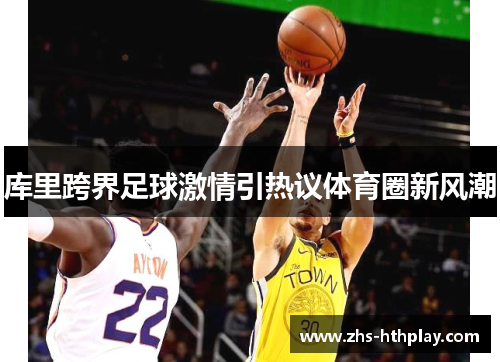 库里跨界足球激情引热议体育圈新风潮