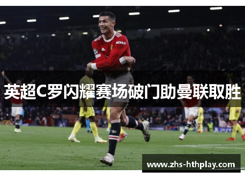 英超C罗闪耀赛场破门助曼联取胜