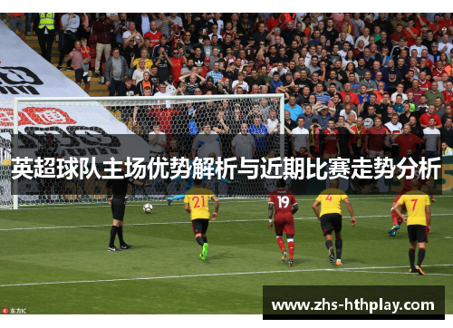 英超球队主场优势解析与近期比赛走势分析