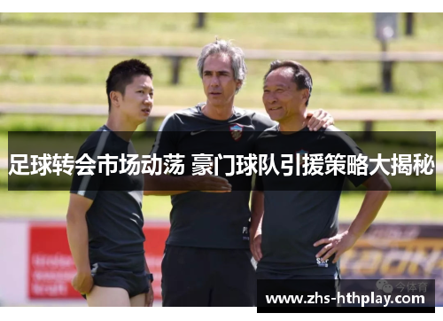 足球转会市场动荡 豪门球队引援策略大揭秘